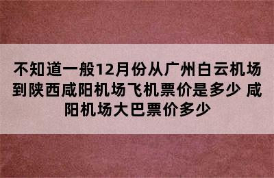 不知道一般12月份从广州白云机场到陕西咸阳机场飞机票价是多少 咸阳机场大巴票价多少